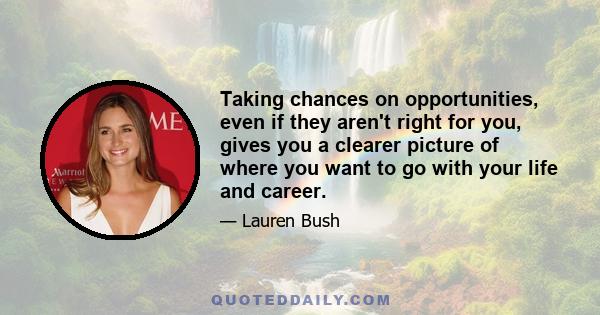 Taking chances on opportunities, even if they aren't right for you, gives you a clearer picture of where you want to go with your life and career.