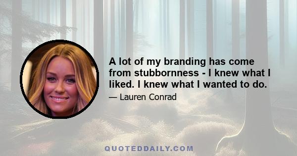 A lot of my branding has come from stubbornness - I knew what I liked. I knew what I wanted to do.