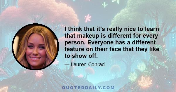 I think that it's really nice to learn that makeup is different for every person. Everyone has a different feature on their face that they like to show off.