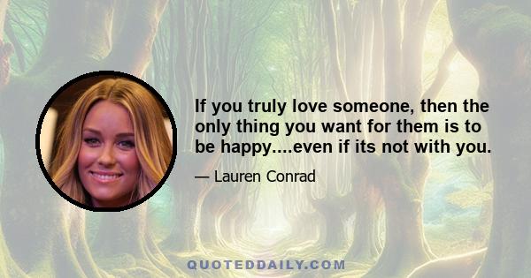 If you truly love someone, then the only thing you want for them is to be happy....even if its not with you.