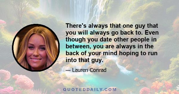 There's always that one guy that you will always go back to. Even though you date other people in between, you are always in the back of your mind hoping to run into that guy.