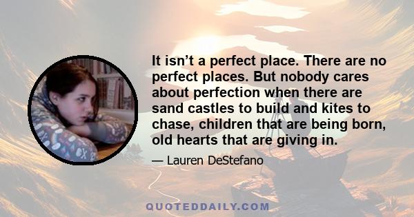 It isn’t a perfect place. There are no perfect places. But nobody cares about perfection when there are sand castles to build and kites to chase, children that are being born, old hearts that are giving in.