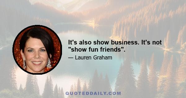 It's also show business. It's not show fun friends.