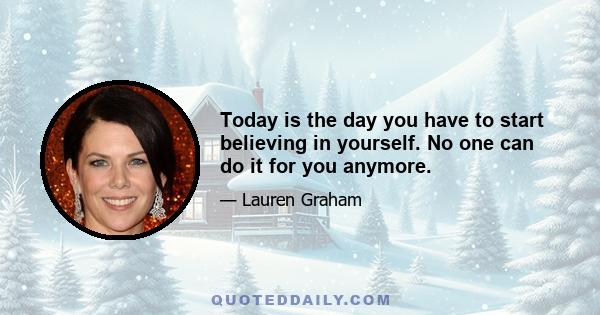 Today is the day you have to start believing in yourself. No one can do it for you anymore.