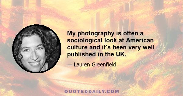 My photography is often a sociological look at American culture and it's been very well published in the UK.