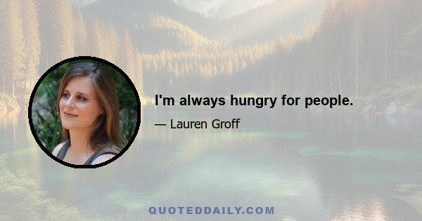 I'm always hungry for people.