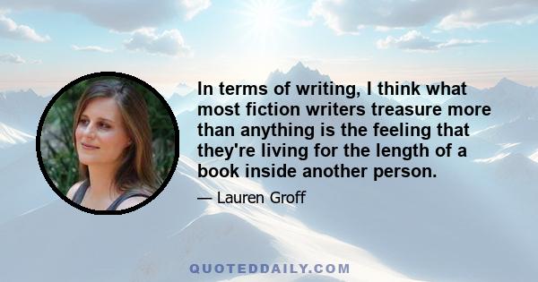 In terms of writing, I think what most fiction writers treasure more than anything is the feeling that they're living for the length of a book inside another person.