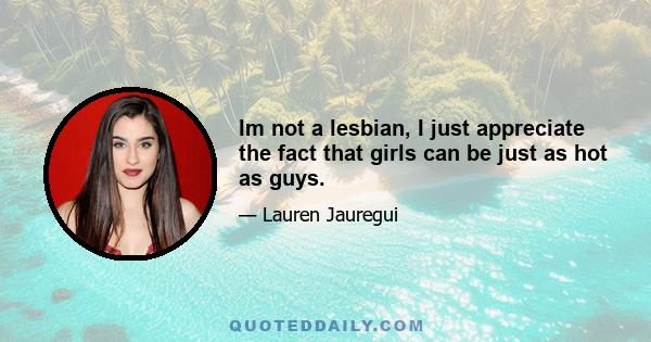 Im not a lesbian, I just appreciate the fact that girls can be just as hot as guys.