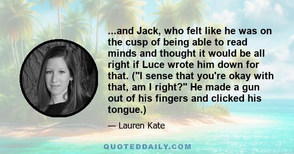 ...and Jack, who felt like he was on the cusp of being able to read minds and thought it would be all right if Luce wrote him down for that. (I sense that you're okay with that, am I right? He made a gun out of his