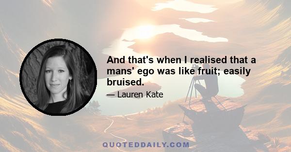 And that's when I realised that a mans' ego was like fruit; easily bruised.