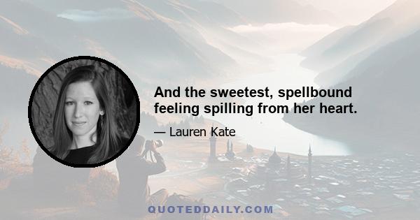 And the sweetest, spellbound feeling spilling from her heart.