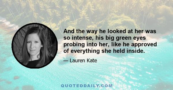 And the way he looked at her was so intense, his big green eyes probing into her, like he approved of everything she held inside.