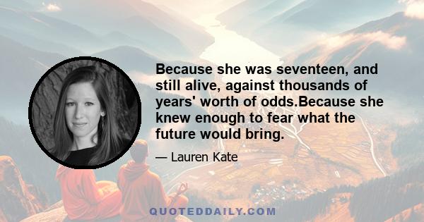 Because she was seventeen, and still alive, against thousands of years' worth of odds.Because she knew enough to fear what the future would bring.