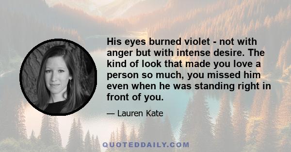 His eyes burned violet - not with anger but with intense desire. The kind of look that made you love a person so much, you missed him even when he was standing right in front of you.