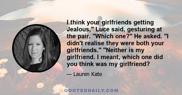 I think your girlfriends getting Jealous, Luce said, gesturing at the pair. Which one? He asked. I didn't realise they were both your girlfriends. Neither is my girlfriend. I meant, which one did you think was my