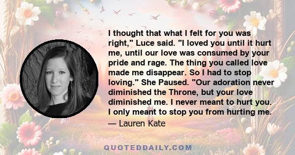 I thought that what I felt for you was right, Luce said. I loved you until it hurt me, until our love was consumed by your pride and rage. The thing you called love made me disappear. So I had to stop loving. She