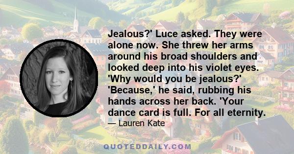 Jealous?' Luce asked. They were alone now. She threw her arms around his broad shoulders and looked deep into his violet eyes. 'Why would you be jealous?' 'Because,' he said, rubbing his hands across her back. 'Your