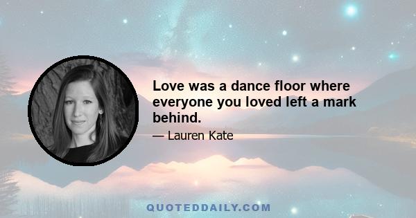 Love was a dance floor where everyone you loved left a mark behind.