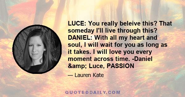 LUCE: You really beleive this? That someday I'll live through this? DANIEL: With all my heart and soul, I will wait for you as long as it takes. I will love you every moment across time. -Daniel & Luce, PASSION