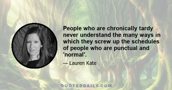 People who are chronically tardy never understand the many ways in which they screw up the schedules of people who are punctual and 'normal'.