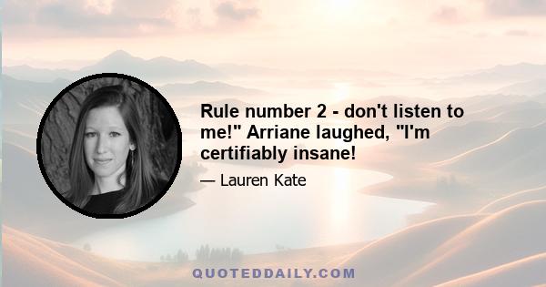 Rule number 2 - don't listen to me! Arriane laughed, I'm certifiably insane!