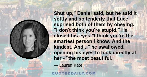 Shut up, Daniel said, but he said it softly and so tenderly that Luce suprised both of them by obeying. I don't think you're stupid. He closed his eyes I think you're the smartest person I know. And the kindest. And...