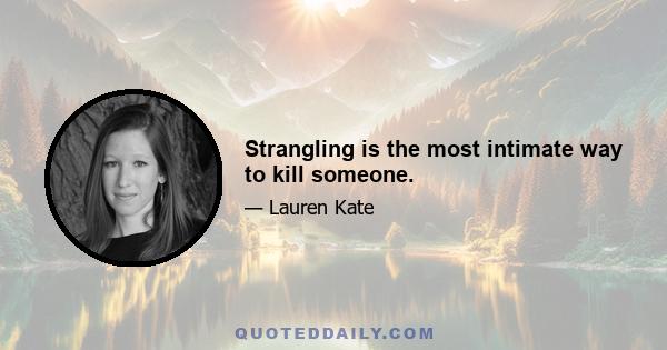 Strangling is the most intimate way to kill someone.