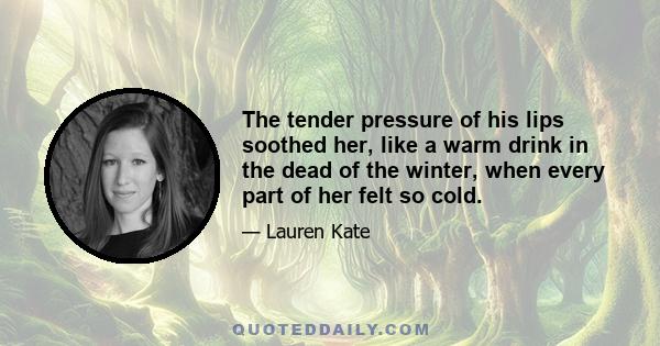 The tender pressure of his lips soothed her, like a warm drink in the dead of the winter, when every part of her felt so cold.