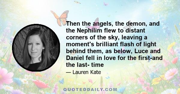 Then the angels, the demon, and the Nephilim flew to distant corners of the sky, leaving a moment's brilliant flash of light behind them, as below, Luce and Daniel fell in love for the first-and the last- time