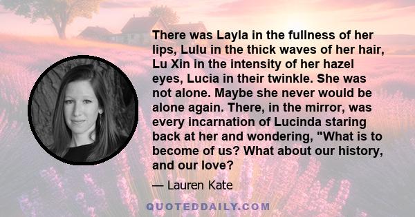 There was Layla in the fullness of her lips, Lulu in the thick waves of her hair, Lu Xin in the intensity of her hazel eyes, Lucia in their twinkle. She was not alone. Maybe she never would be alone again. There, in the 