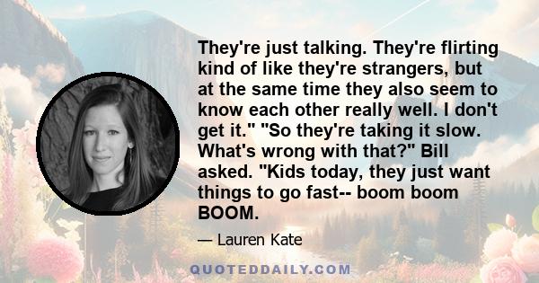 They're just talking. They're flirting kind of like they're strangers, but at the same time they also seem to know each other really well. I don't get it. So they're taking it slow. What's wrong with that? Bill asked.