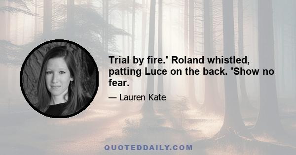 Trial by fire.' Roland whistled, patting Luce on the back. 'Show no fear.