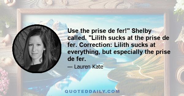 Use the prise de fer! Shelby called. Lilith sucks at the prise de fer. Correction: Lilith sucks at everything, but especially the prise de fer.