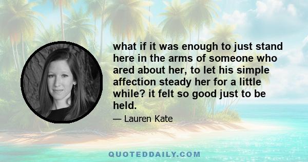 what if it was enough to just stand here in the arms of someone who ared about her, to let his simple affection steady her for a little while? it felt so good just to be held.