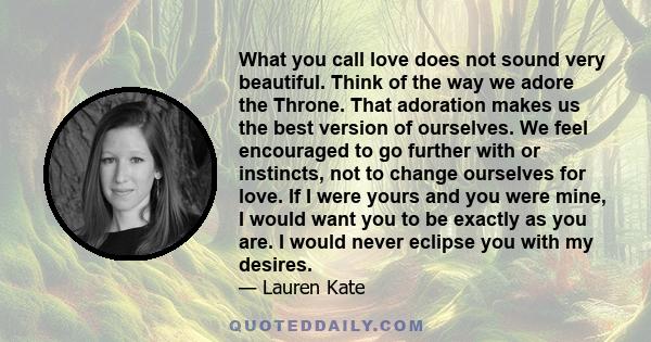 What you call love does not sound very beautiful. Think of the way we adore the Throne. That adoration makes us the best version of ourselves. We feel encouraged to go further with or instincts, not to change ourselves