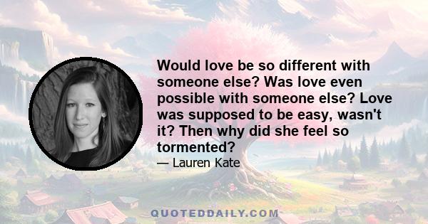 Would love be so different with someone else? Was love even possible with someone else? Love was supposed to be easy, wasn't it? Then why did she feel so tormented?