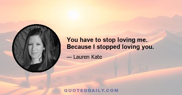 You have to stop loving me. Because I stopped loving you.