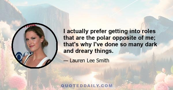 I actually prefer getting into roles that are the polar opposite of me; that's why I've done so many dark and dreary things.