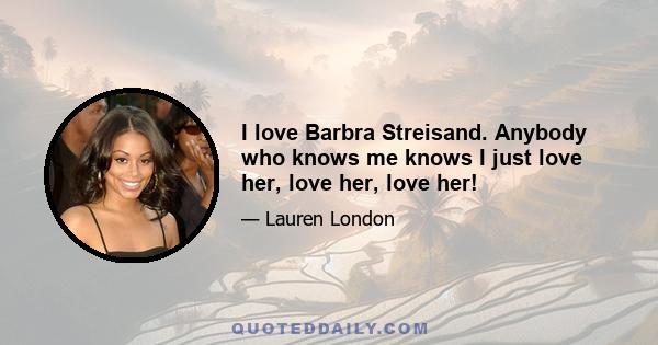 I love Barbra Streisand. Anybody who knows me knows I just love her, love her, love her!