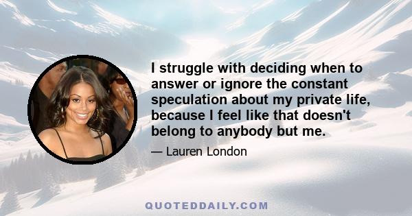 I struggle with deciding when to answer or ignore the constant speculation about my private life, because I feel like that doesn't belong to anybody but me.