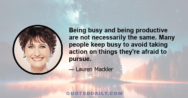 Being busy and being productive are not necessarily the same. Many people keep busy to avoid taking action on things they're afraid to pursue.