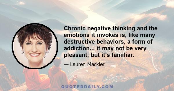 Chronic negative thinking and the emotions it invokes is, like many destructive behaviors, a form of addiction... it may not be very pleasant, but it's familiar.