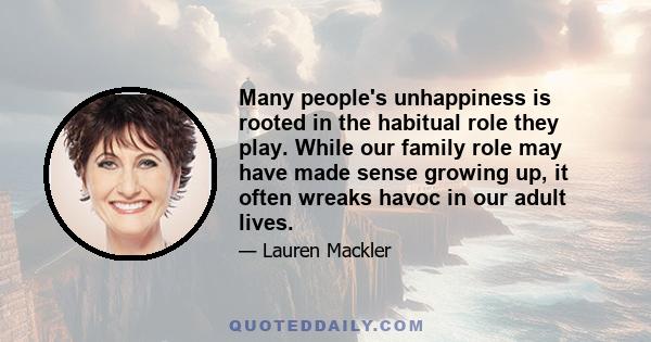 Many people's unhappiness is rooted in the habitual role they play. While our family role may have made sense growing up, it often wreaks havoc in our adult lives.