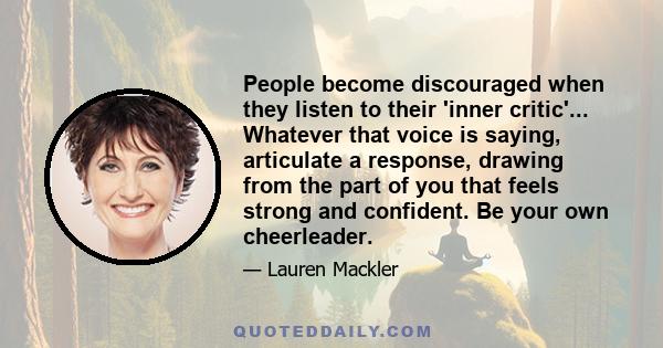 People become discouraged when they listen to their 'inner critic'... Whatever that voice is saying, articulate a response, drawing from the part of you that feels strong and confident. Be your own cheerleader.