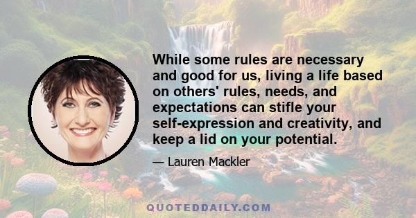 While some rules are necessary and good for us, living a life based on others' rules, needs, and expectations can stifle your self-expression and creativity, and keep a lid on your potential.