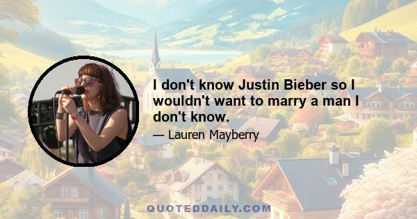 I don't know Justin Bieber so I wouldn't want to marry a man I don't know.