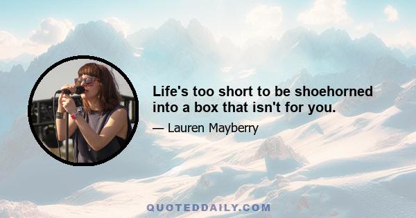 Life's too short to be shoehorned into a box that isn't for you.