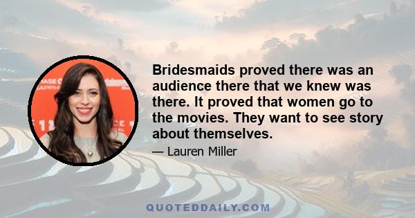 Bridesmaids proved there was an audience there that we knew was there. It proved that women go to the movies. They want to see story about themselves.