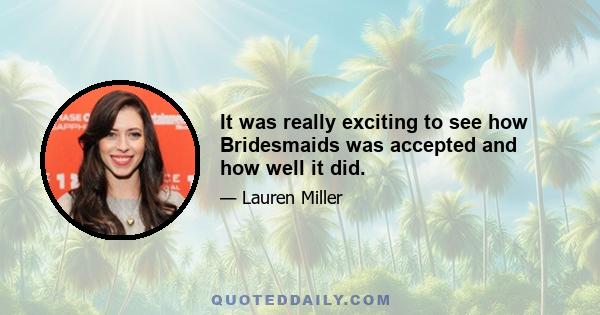 It was really exciting to see how Bridesmaids was accepted and how well it did.