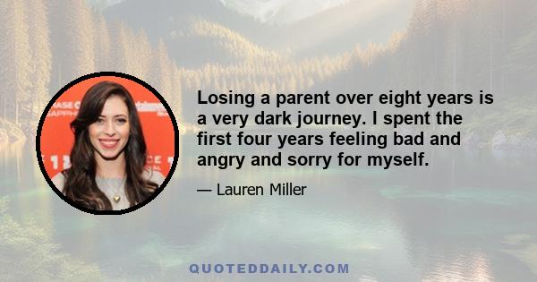 Losing a parent over eight years is a very dark journey. I spent the first four years feeling bad and angry and sorry for myself.